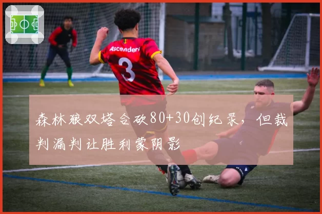 森林狼双塔合砍80+30创纪录,但裁判漏判让胜利蒙阴影