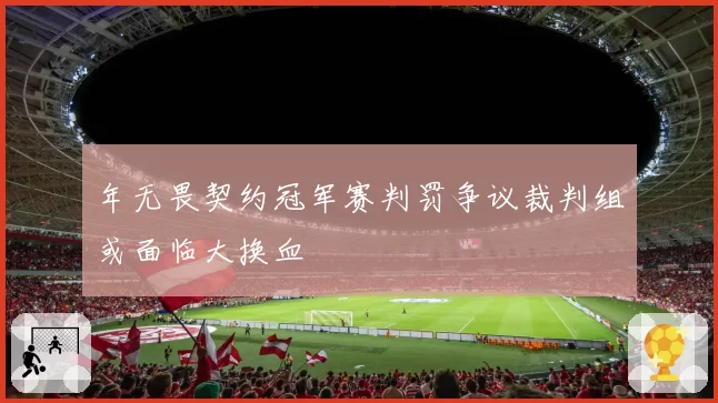 年无畏契约冠军赛判罚争议裁判组或面临大换血