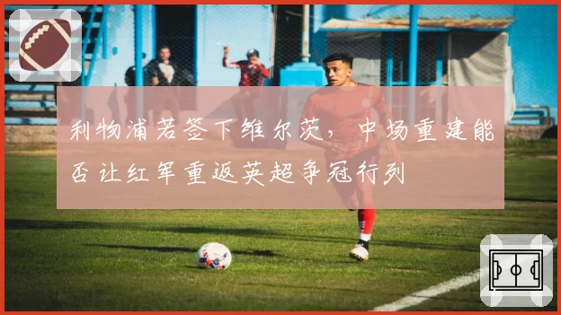 利物浦若签下维尔茨，中场重建能否让红军重返英超争冠行列