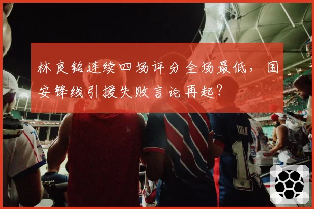 林良铭连续四场评分全场最低，国安锋线引援失败言论再起？