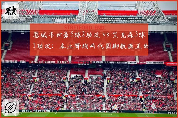 蓉城韦世豪5球2助攻 vs 艾克森3球1助攻：本土锋线两代国脚数据正面PK