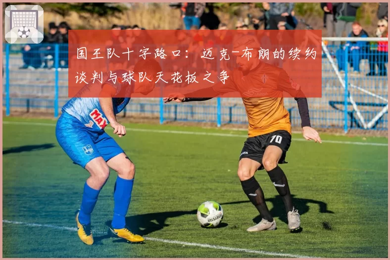 国王队十字路口：迈克-布朗的续约谈判与球队天花板之争