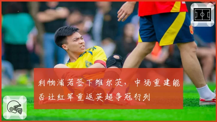 利物浦若签下维尔茨,中场重建能否让红军重返英超争冠行列