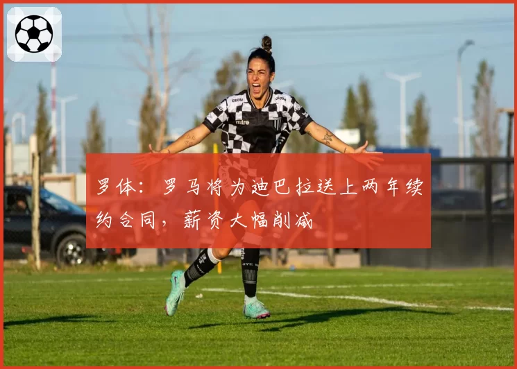 罗体：罗马将为迪巴拉送上两年续约合同，薪资大幅削减