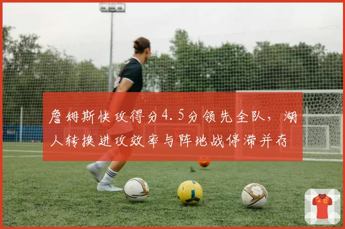 詹姆斯快攻得分4.5分领先全队,湖人转换进攻效率与阵地战停滞并存
