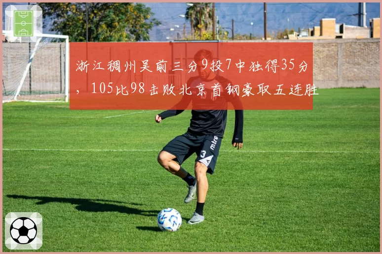 浙江稠州吴前三分9投7中独得35分，105比98击败北京首钢豪取五连胜