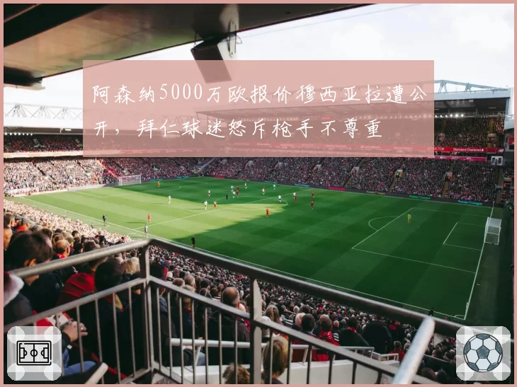阿森纳5000万欧报价穆西亚拉遭公开，拜仁球迷怒斥枪手不尊重