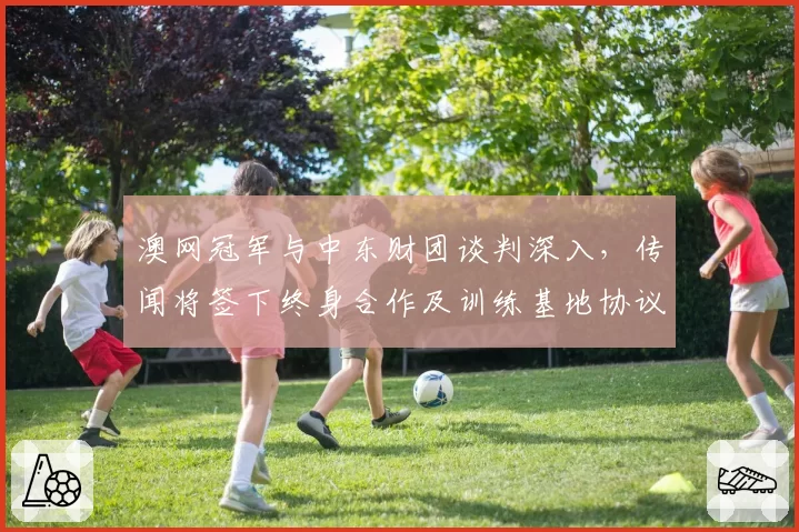 澳网冠军与中东财团谈判深入,传闻将签下终身合作及训练基地协议
