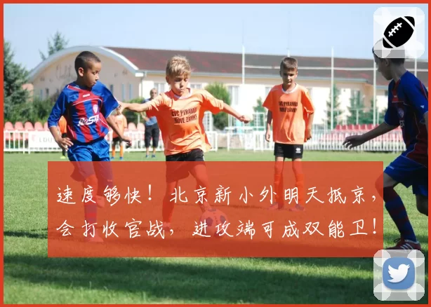 速度够快！北京新小外明天抵京，会打收官战，进攻端可成双能卫！