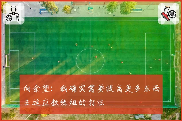 向余望：我确实需要提高更多东西去适应教练组的打法