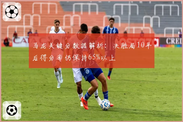 马龙关键分数据解析：决胜局10平后得分率仍保持65%以上