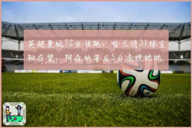 英超曼城72分领跑,哈兰德31球金靴在望,阿森纳落后5分虎视眈眈