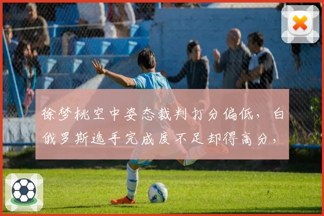 徐梦桃空中姿态裁判打分偏低，白俄罗斯选手完成度不足却得高分，争议再起？