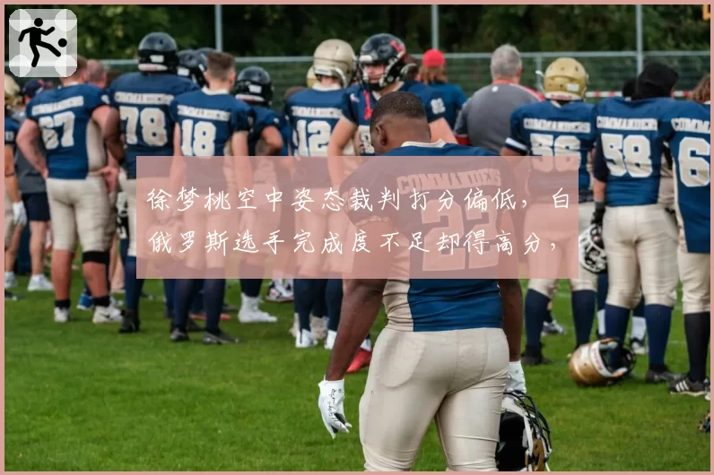 徐梦桃空中姿态裁判打分偏低，白俄罗斯选手完成度不足却得高分，争议再起？