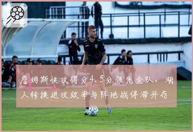 詹姆斯快攻得分4.5分领先全队，湖人转换进攻效率与阵地战停滞并存