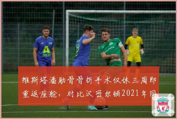 维斯塔潘肋骨骨折手术仅休三周即重返座舱，对比汉密尔顿2021年同部位伤停八周引安全争议__br_