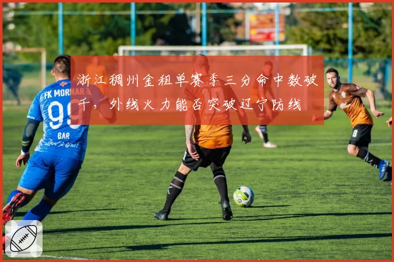 浙江稠州金租单赛季三分命中数破千,外线火力能否突破辽宁防线
