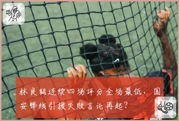 林良铭连续四场评分全场最低，国安锋线引援失败言论再起？