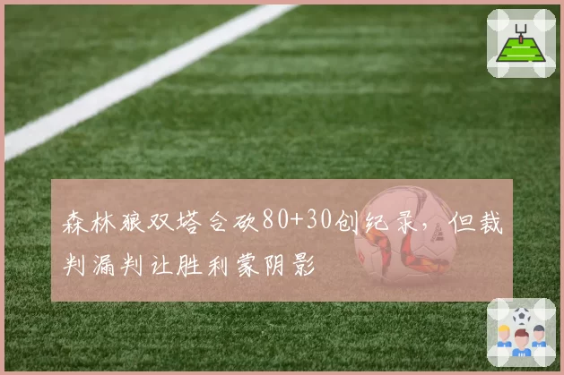森林狼双塔合砍80+30创纪录,但裁判漏判让胜利蒙阴影