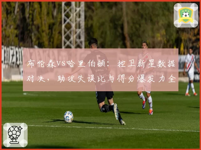 布伦森vs哈里伯顿：控卫新星数据对决，助攻失误比与得分爆发力全面分析