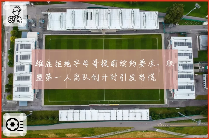 雄鹿拒绝字母哥提前续约要求,联盟第一人离队倒计时引发恐慌