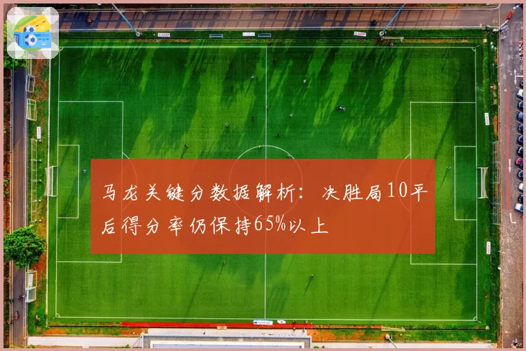 马龙关键分数据解析：决胜局10平后得分率仍保持65%以上