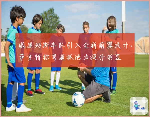 威廉姆斯车队引入全新前翼设计，萨金特称弯道抓地力提升明显