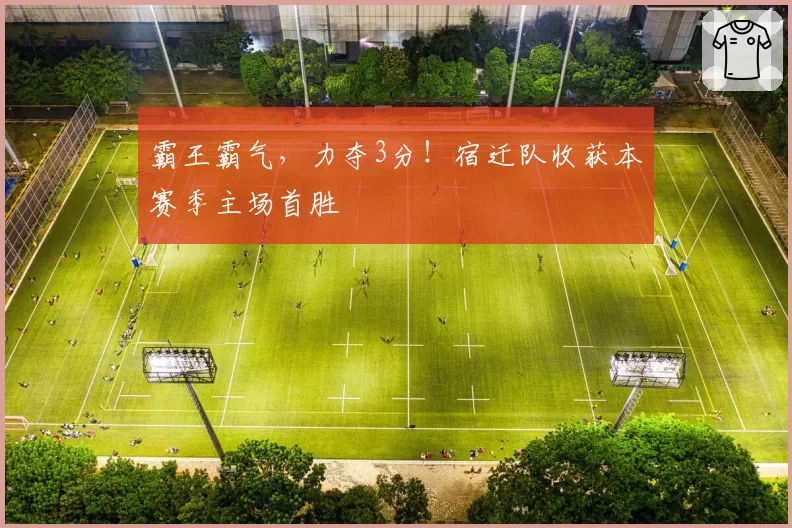 霸王霸气，力夺3分！宿迁队收获本赛季主场首胜