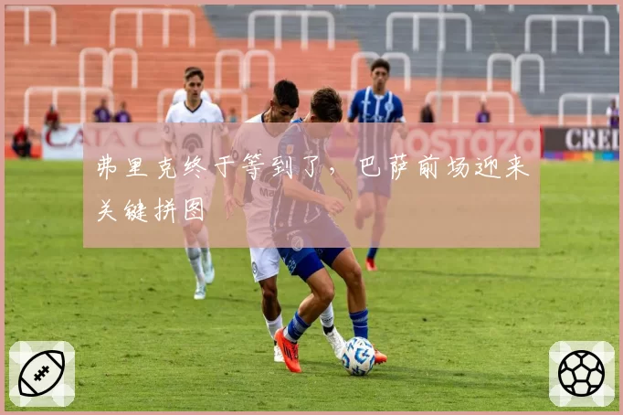 弗里克终于等到了，巴萨前场迎来关键拼图