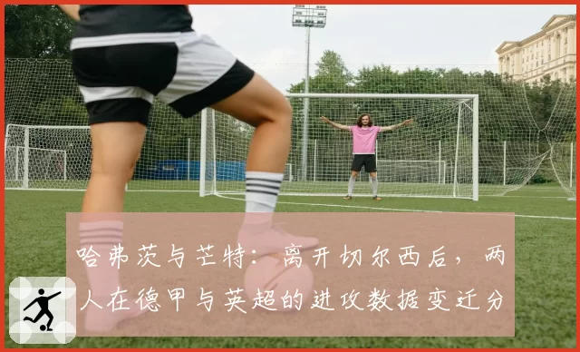 哈弗茨与芒特：离开切尔西后，两人在德甲与英超的进攻数据变迁分析