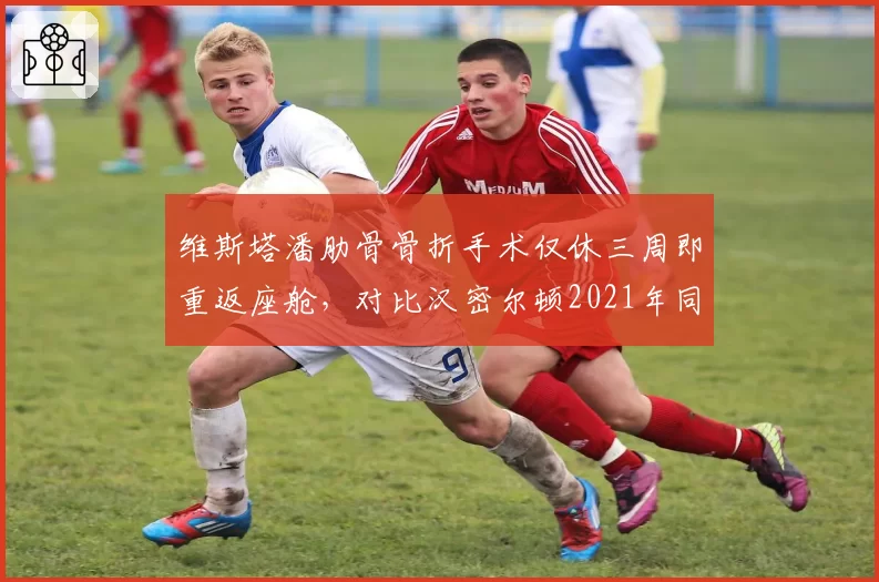维斯塔潘肋骨骨折手术仅休三周即重返座舱，对比汉密尔顿2021年同部位伤停八周引安全争议__br_