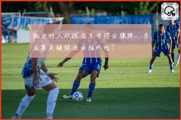 凯尔特人双探花末节得分骤降，季后赛关键球该由谁终结？