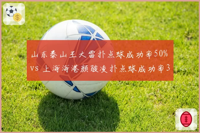山东泰山王大雷扑点球成功率50% vs 上海海港颜骏凌扑点球成功率33%，门将心理素质成比赛转折点