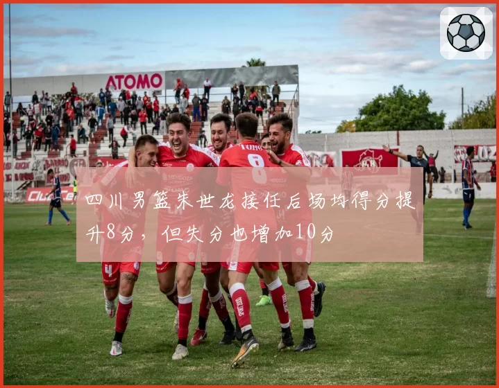 四川男篮朱世龙接任后场均得分提升8分，但失分也增加10分