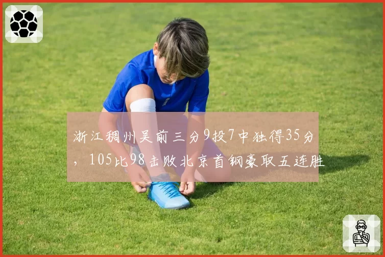 浙江稠州吴前三分9投7中独得35分，105比98击败北京首钢豪取五连胜