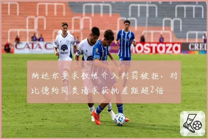 纳达尔要求教练介入判罚被拒,对比德约同类请求获批差距超2倍