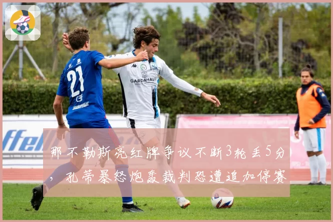 那不勒斯亮红牌争议不断3轮丢5分，孔蒂暴怒炮轰裁判恐遭追加停赛
