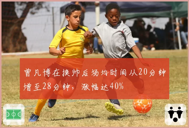 曾凡博在换帅后场均时间从20分钟增至28分钟,涨幅达40%