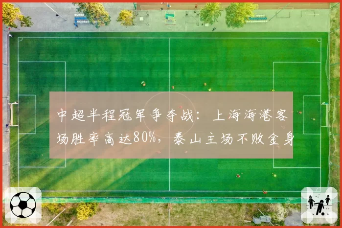 中超半程冠军争夺战：上海海港客场胜率高达80%，泰山主场不败金身待破