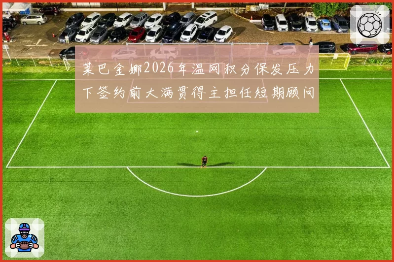 莱巴金娜2026年温网积分保发压力下签约前大满贯得主担任短期顾问