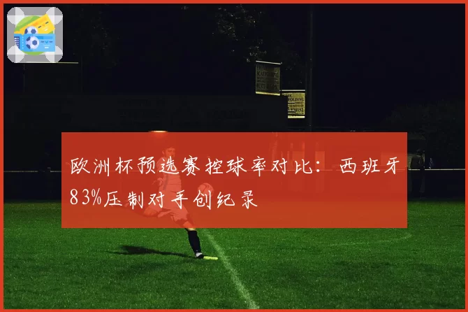 欧洲杯预选赛控球率对比：西班牙83%压制对手创纪录