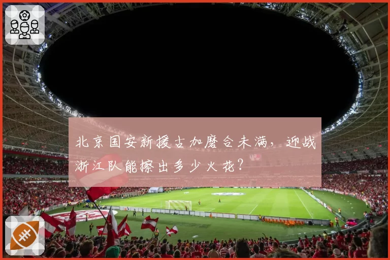 北京国安新援古加磨合未满，迎战浙江队能擦出多少火花？
