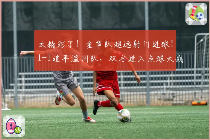 太精彩了！金华队超远射门进球！1-1追平温州队，双方进入点球大战