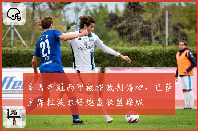 皇马夺冠西甲被指裁判偏袒,巴萨主席拉波尔塔炮轰联盟操纵