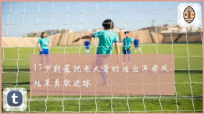 17岁新星把老大哥的话当耳旁风,结果真敢进球