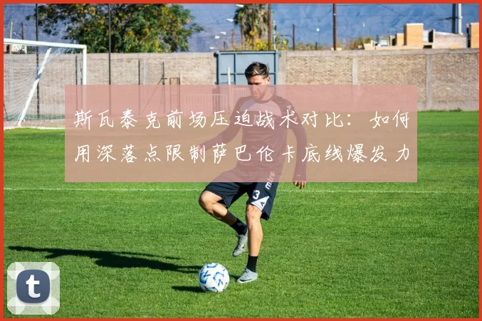 斯瓦泰克前场压迫战术对比:如何用深落点限制萨巴伦卡底线爆发力