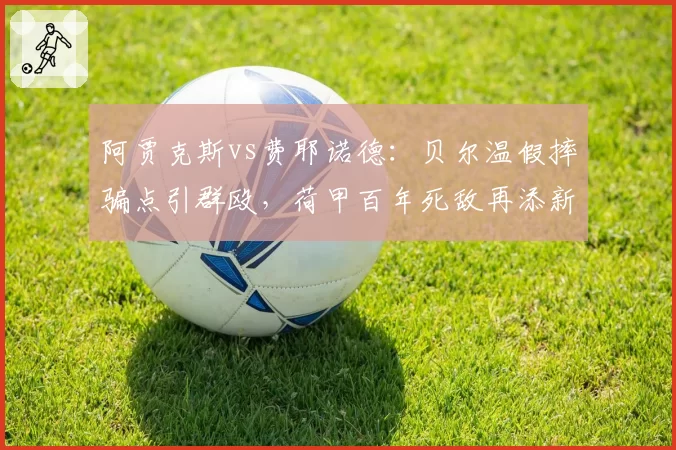 阿贾克斯vs费耶诺德:贝尔温假摔骗点引群殴,荷甲百年死敌再添新仇