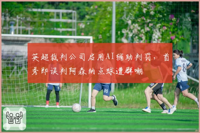 英超裁判公司启用AI辅助判罚，首秀即误判阿森纳点球遭群嘲