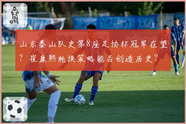 山东泰山队史第8座足协杯冠军在望？崔康熙轮换策略能否创造历史？