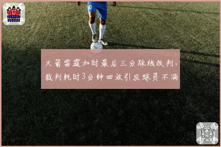 火箭雷霆加时最后三分踩线改判,裁判耗时3分钟回放引发球员不满